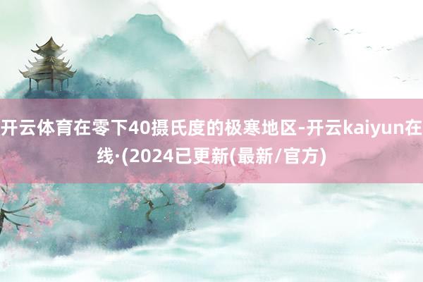开云体育在零下40摄氏度的极寒地区-开云kaiyun在线·(2024已更新(最新/官方)
